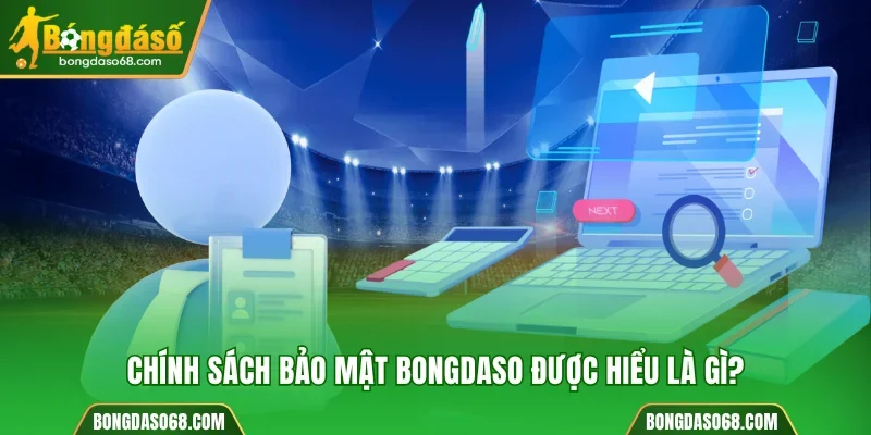 Chính sách bảo mật Bongdaso được hiểu là gì?