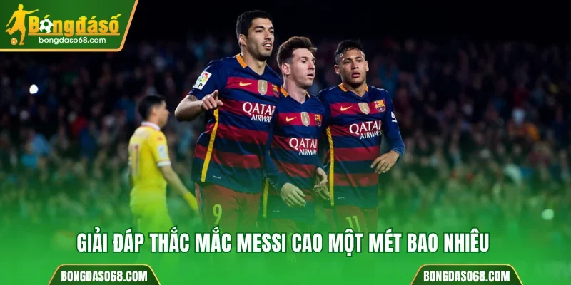 Giải đáp thắc mắc Messi cao một mét bao nhiêu 