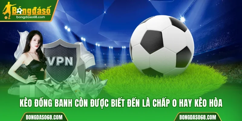 Kèo đồng banh còn được biết đến là chấp 0 hay kèo hòa