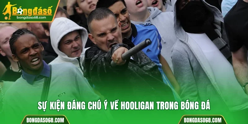Sự kiện đáng chú ý về Hooligan trong bóng đá